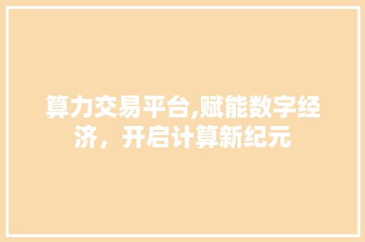 算力交易平台,赋能数字经济,开启计算新纪元 算力交易平台,赋能数字经济,开启计算新纪元