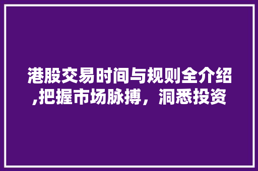 港股交易时间与规则全介绍,把握市场脉搏，洞悉投资机遇