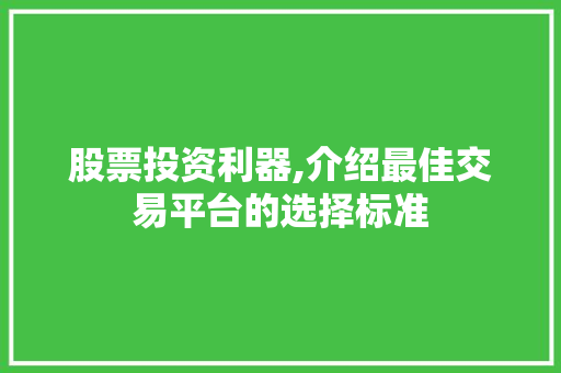 股票投资利器,介绍最佳交易平台的选择标准 股票投资利器,介绍最佳交易平台的选择标准