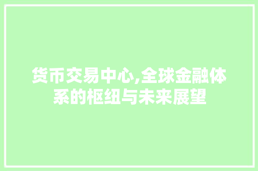 货币交易中心,全球金融体系的枢纽与未来展望 货币交易中心,全球金融体系的枢纽与未来展望