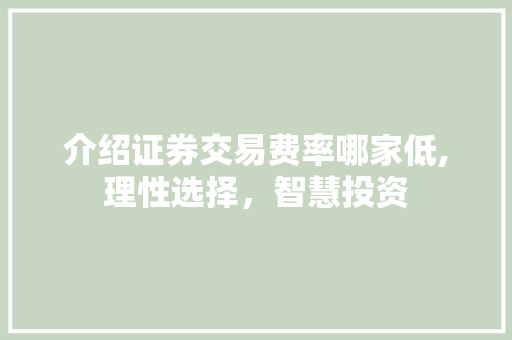 介绍证券交易费率哪家低,理性选择,智慧投资 介绍证券交易费率哪家低,理性选择,智慧投资