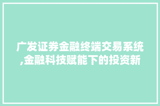 广发证券金融终端交易系统,金融科技赋能下的投资新体验 广发证券金融终端交易系统,金融科技赋能下的投资新体验