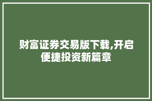 财富证券交易版下载,开启便捷投资新篇章 财富证券交易版下载,开启便捷投资新篇章