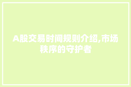 A股交易时间规则介绍,市场秩序的守护者 A股交易时间规则介绍,市场秩序的守护者