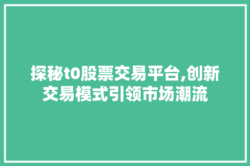 探秘t0股票交易平台,创新交易模式引领市场潮流 探秘t0股票交易平台,创新交易模式引领市场潮流