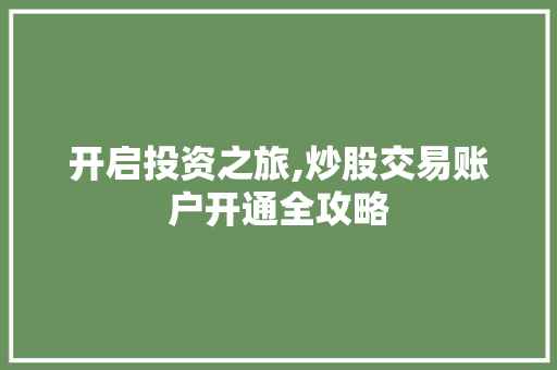 开启投资之旅,炒股交易账户开通全攻略 开启投资之旅,炒股交易账户开通全攻略