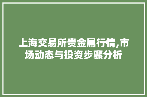 上海交易所贵金属行情,市场动态与投资步骤分析 上海交易所贵金属行情,市场动态与投资步骤分析