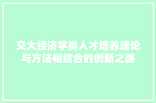 交大经济学类人才培养理论与方法相结合的创新之路 交大经济学类人才培养理论与方法相结合的创新之路