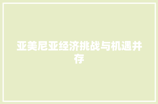 亚美尼亚经济挑战与机遇并存 亚美尼亚经济挑战与机遇并存