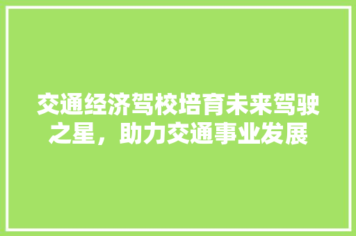 交通经济驾校培育未来驾驶之星,助力交通事业发展 交通经济驾校培育未来驾驶之星,助力交通事业发展
