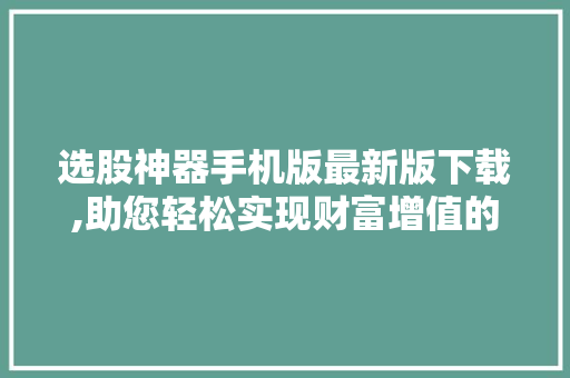 选股神器手机版最新版下载,助您轻松实现财富增值的得力助手! 选股神器手机版最新版下载,助您轻松实现财富增值的得力助手!