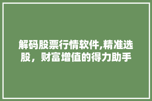 解码股票行情软件,精准选股,财富增值的得力助手