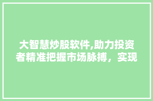 大智慧炒股软件,助力投资者精准把握市场脉搏,实现财富增值 大智慧炒股软件,助力投资者精准把握市场脉搏,实现财富增值