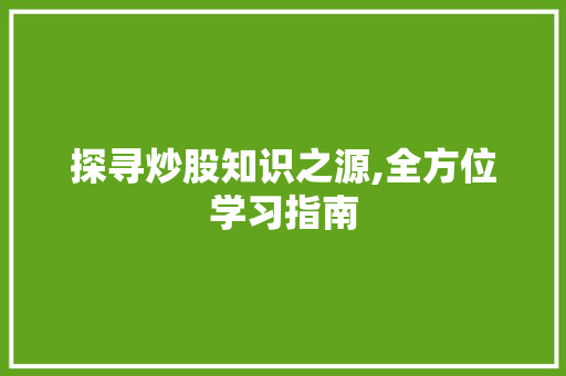 探寻炒股知识之源,全方位学习指南 探寻炒股知识之源,全方位学习指南