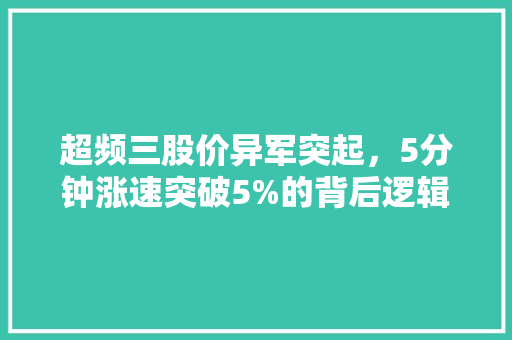 超频三股价异军突起，5分钟涨速突破5%的背后逻辑介绍