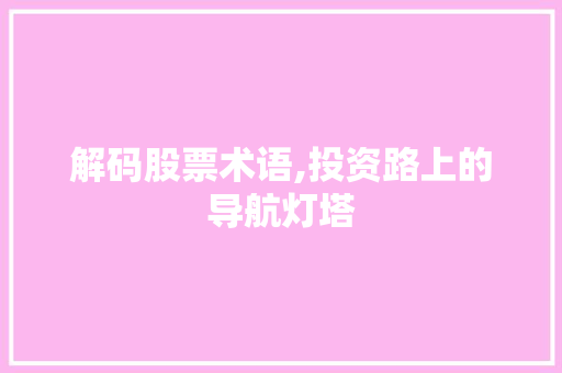 解码股票术语,投资路上的导航灯塔 解码股票术语,投资路上的导航灯塔
