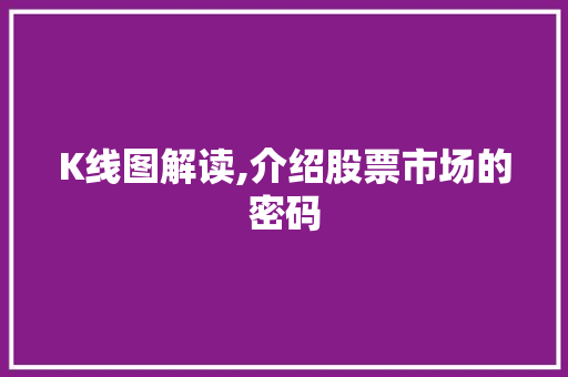 K线图解读,介绍股票市场的密码