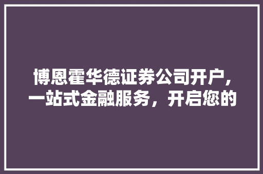 博恩霍华德证券公司开户,一站式金融服务，开启您的财富增长之旅