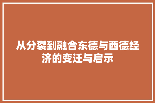 从分裂到融合东德与西德经济的变迁与启示 从分裂到融合东德与西德经济的变迁与启示
