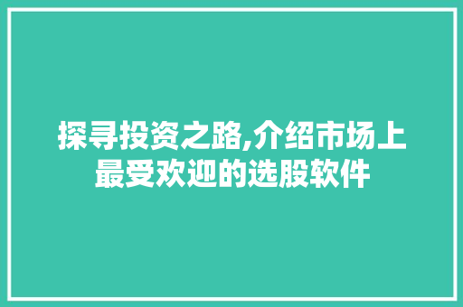 探寻投资之路,介绍市场上最受欢迎的选股软件