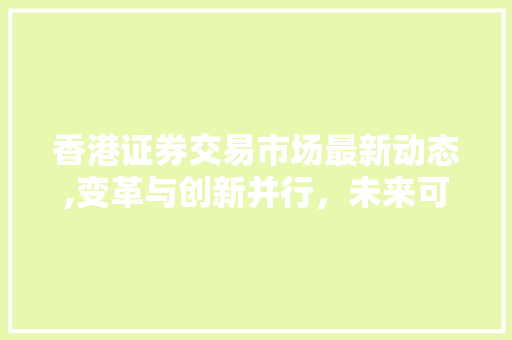 香港证券交易市场最新动态,变革与创新并行，未来可期