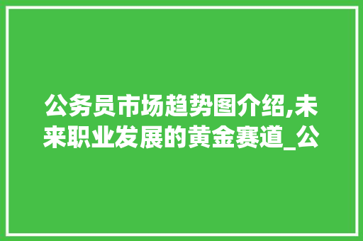 公务员市场趋势图介绍,未来职业发展的黄金赛道_公务员市场趋势图 公务员市场趋势图介绍,未来职业发展的黄金赛道_公务员市场趋势图