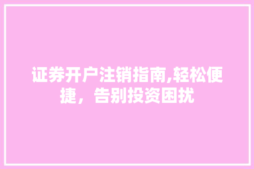 证券开户注销指南,轻松便捷，告别投资困扰