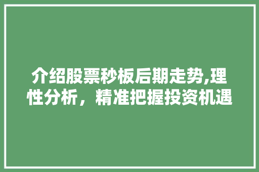 介绍股票秒板后期走势,理性分析,精准把握投资机遇 介绍股票秒板后期走势,理性分析,精准把握投资机遇