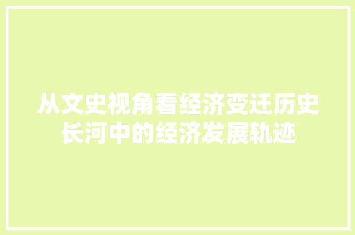 从文史视角看经济变迁历史长河中的经济发展轨迹 从文史视角看经济变迁历史长河中的经济发展轨迹