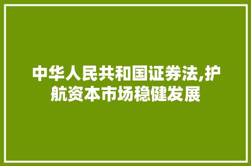 中华人民共和国证券法,护航资本市场稳健发展