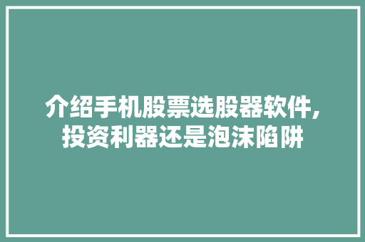 介绍手机股票选股器软件,投资利器还是泡沫陷阱
