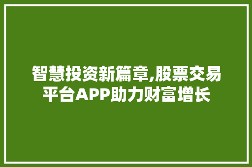 智慧投资新篇章,股票交易平台APP助力财富增长