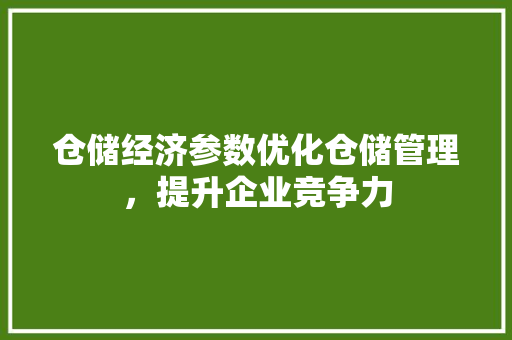 仓储经济参数优化仓储管理,提升企业竞争力 仓储经济参数优化仓储管理,提升企业竞争力
