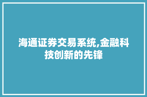 海通证券交易系统,金融科技创新的先锋