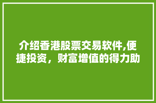 介绍香港股票交易软件,便捷投资，财富增值的得力助手