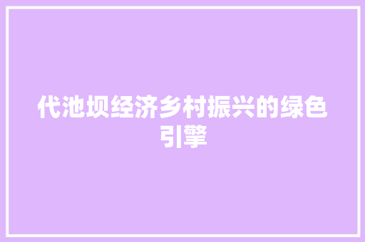 代池坝经济乡村振兴的绿色引擎 代池坝经济乡村振兴的绿色引擎