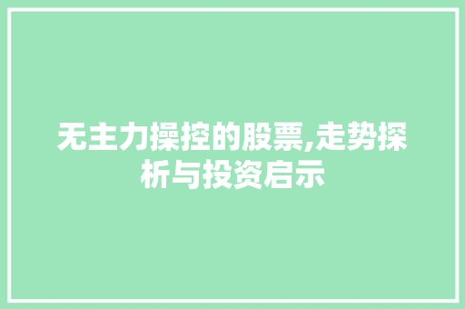 无主力操控的股票,走势探析与投资启示 无主力操控的股票,走势探析与投资启示