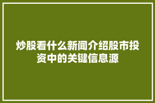 炒股看什么新闻介绍股市投资中的关键信息源