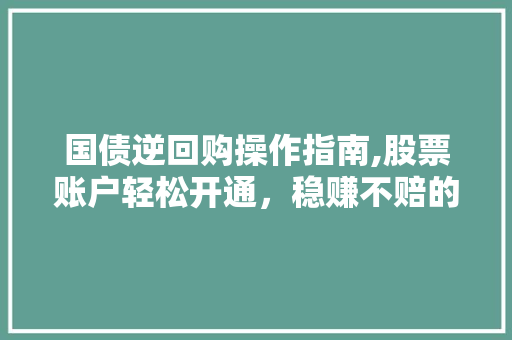 国债逆回购操作指南,股票账户轻松开通,稳赚不赔的投资选择