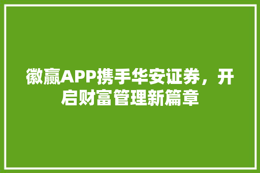 徽赢APP携手华安证券,开启财富管理新篇章 徽赢APP携手华安证券,开启财富管理新篇章