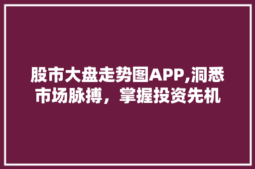 股市大盘走势图APP,洞悉市场脉搏，掌握投资先机