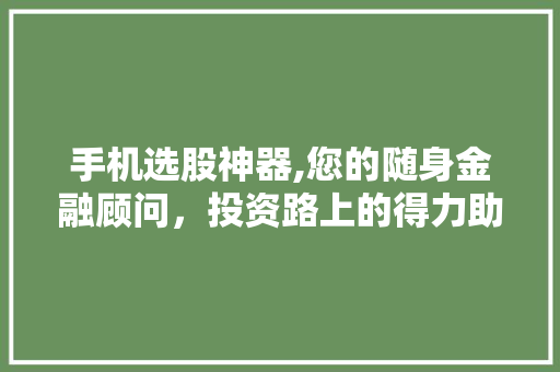 手机选股神器,您的随身金融顾问，投资路上的得力助手