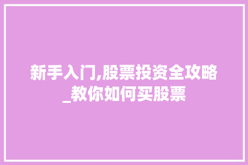 新手入门,股票投资全攻略_教你如何买股票 新手入门,股票投资全攻略_教你如何买股票