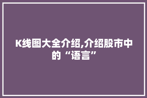K线图大全介绍,介绍股市中的“语言”