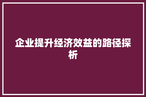 企业提升经济效益的路径探析 企业提升经济效益的路径探析