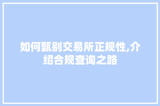 如何甄别交易所正规性,介绍合规查询之路 如何甄别交易所正规性,介绍合规查询之路