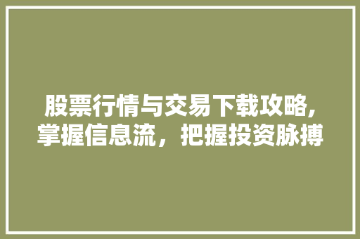 股票行情与交易下载攻略,掌握信息流,把握投资脉搏 股票行情与交易下载攻略,掌握信息流,把握投资脉搏