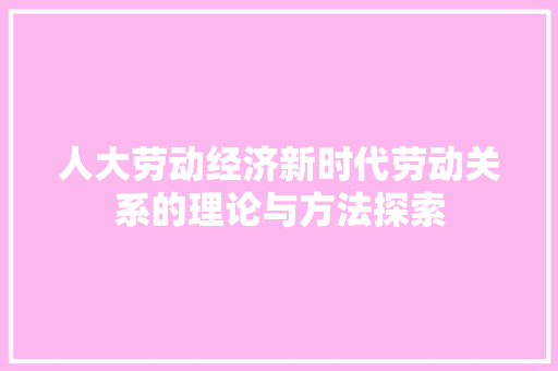 人大劳动经济新时代劳动关系的理论与方法探索 人大劳动经济新时代劳动关系的理论与方法探索