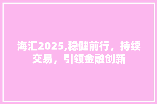 海汇2025,稳健前行,持续交易,引领金融创新 海汇2025,稳健前行,持续交易,引领金融创新