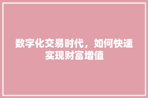 数字化交易时代,如何快速实现财富增值 数字化交易时代,如何快速实现财富增值